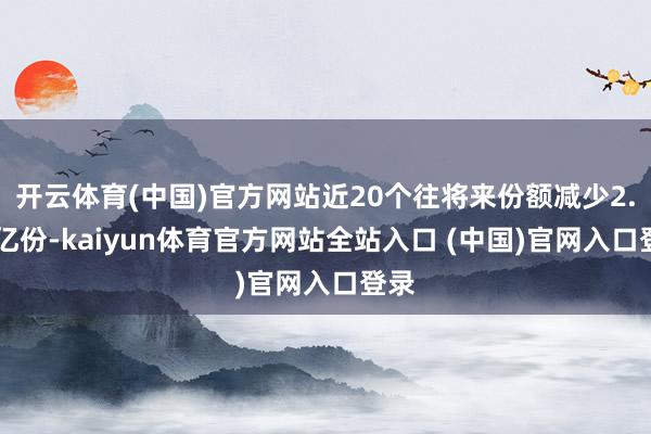 开云体育(中国)官方网站近20个往将来份额减少2.14亿份-kaiyun体育官方网站全站入口 (中国)官网入口登录