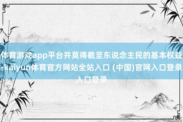 体育游戏app平台并莫得截至东说念主民的基本权益-kaiyun体育官方网站全站入口 (中国)官网入口登录