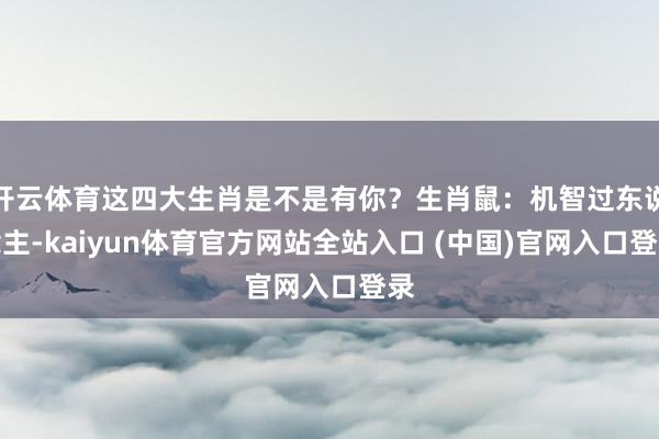 开云体育这四大生肖是不是有你？生肖鼠：机智过东说念主-kaiyun体育官方网站全站入口 (中国)官网入口登录