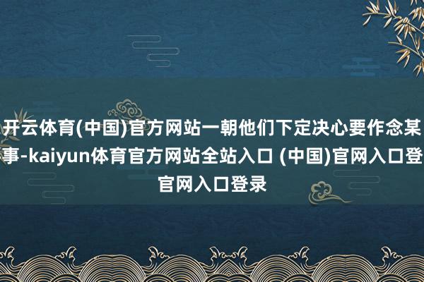 开云体育(中国)官方网站一朝他们下定决心要作念某件事-kaiyun体育官方网站全站入口 (中国)官网入口登录