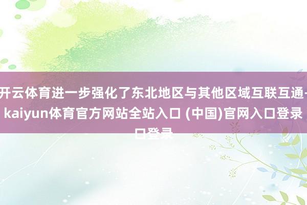 开云体育进一步强化了东北地区与其他区域互联互通-kaiyun体育官方网站全站入口 (中国)官网入口登录