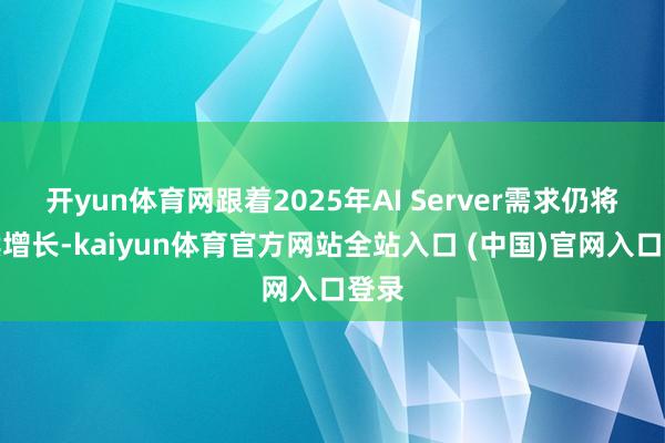 开yun体育网跟着2025年AI Server需求仍将握续增长-kaiyun体育官方网站全站入口 (中国)官网入口登录