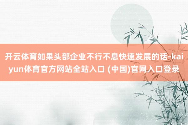 开云体育如果头部企业不行不息快速发展的话-kaiyun体育官方网站全站入口 (中国)官网入口登录