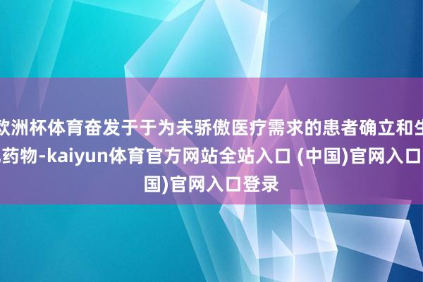 欧洲杯体育奋发于于为未骄傲医疗需求的患者确立和生意化药物-kaiyun体育官方网站全站入口 (中国)官网入口登录