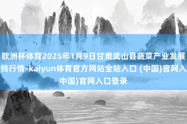 欧洲杯体育2025年1月9日甘肃武山县蔬菜产业发展中心价钱行情-kaiyun体育官方网站全站入口 (中国)官网入口登录