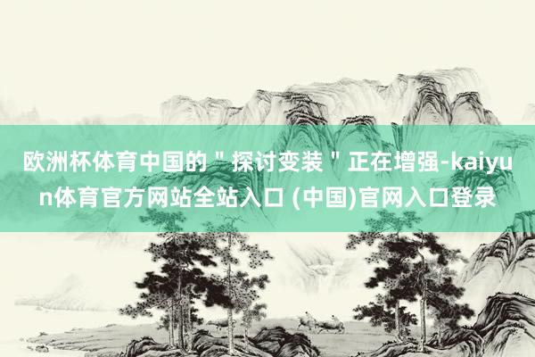 欧洲杯体育中国的＂探讨变装＂正在增强-kaiyun体育官方网站全站入口 (中国)官网入口登录