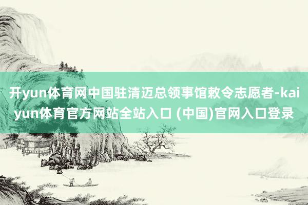 开yun体育网中国驻清迈总领事馆敕令志愿者-kaiyun体育官方网站全站入口 (中国)官网入口登录