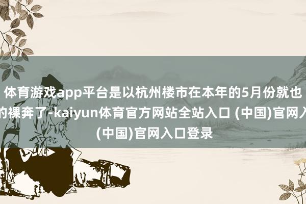 体育游戏app平台是以杭州楼市在本年的5月份就也曾全面的裸奔了-kaiyun体育官方网站全站入口 (中国)官网入口登录