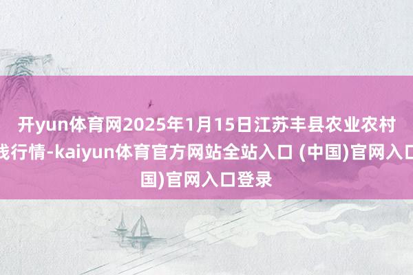 开yun体育网2025年1月15日江苏丰县农业农村局价钱行情-kaiyun体育官方网站全站入口 (中国)官网入口登录