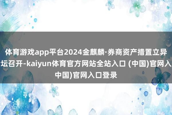 体育游戏app平台2024金麒麟·券商资产措置立异发展论坛召开-kaiyun体育官方网站全站入口 (中国)官网入口登录