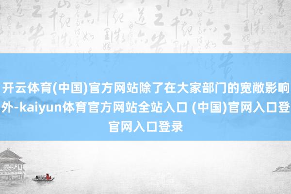 开云体育(中国)官方网站除了在大家部门的宽敞影响力外-kaiyun体育官方网站全站入口 (中国)官网入口登录