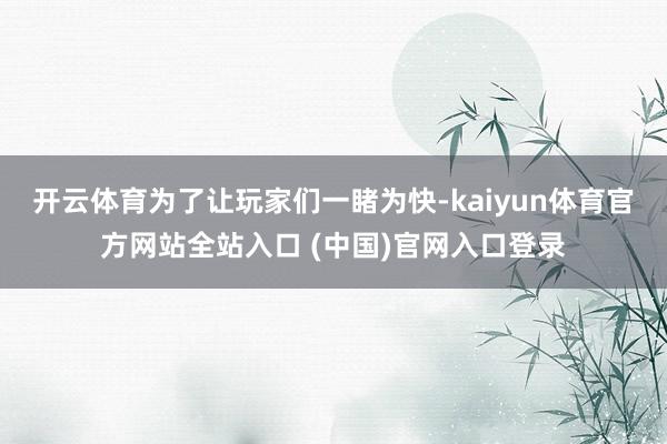 开云体育为了让玩家们一睹为快-kaiyun体育官方网站全站入口 (中国)官网入口登录