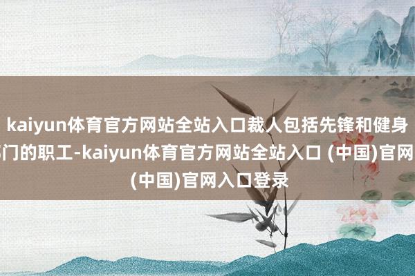 kaiyun体育官方网站全站入口裁人包括先锋和健身业务等部门的职工-kaiyun体育官方网站全站入口 (中国)官网入口登录