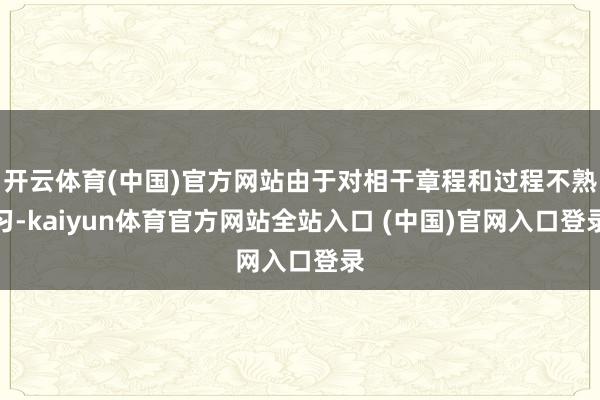 开云体育(中国)官方网站由于对相干章程和过程不熟习-kaiyun体育官方网站全站入口 (中国)官网入口登录