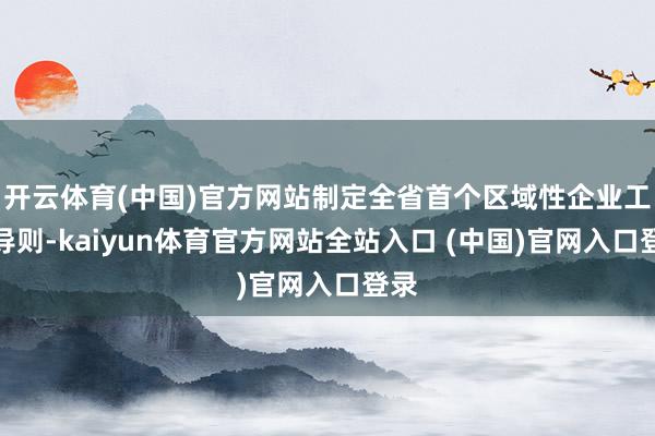 开云体育(中国)官方网站制定全省首个区域性企业工作导则-kaiyun体育官方网站全站入口 (中国)官网入口登录