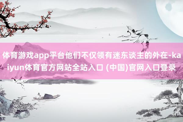 体育游戏app平台他们不仅领有迷东谈主的外在-kaiyun体育官方网站全站入口 (中国)官网入口登录