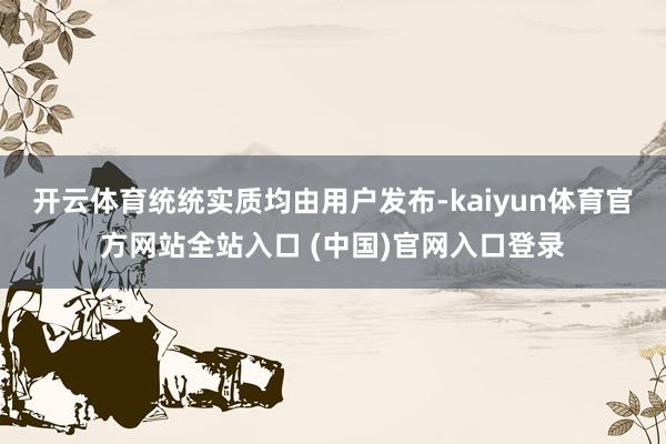 开云体育统统实质均由用户发布-kaiyun体育官方网站全站入口 (中国)官网入口登录