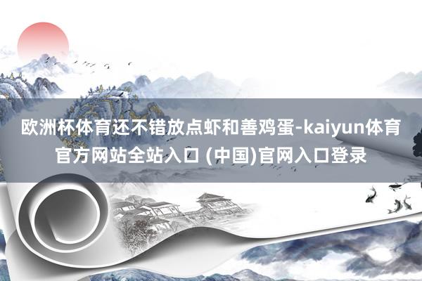 欧洲杯体育还不错放点虾和善鸡蛋-kaiyun体育官方网站全站入口 (中国)官网入口登录