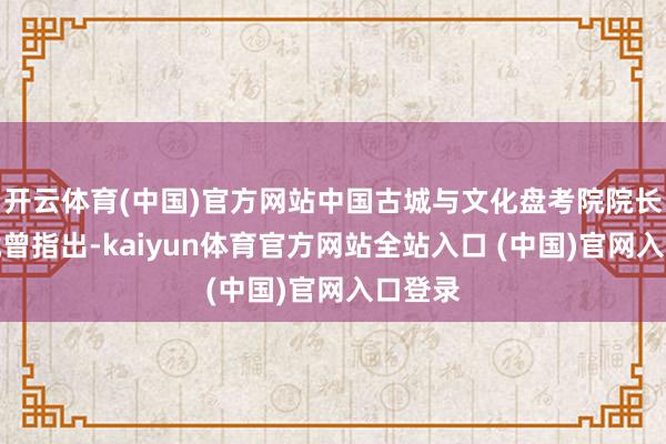 开云体育(中国)官方网站中国古城与文化盘考院院长林鹏就曾指出-kaiyun体育官方网站全站入口 (中国)官网入口登录