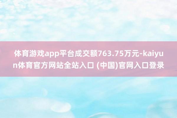 体育游戏app平台成交额763.75万元-kaiyun体育官方网站全站入口 (中国)官网入口登录