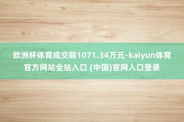 欧洲杯体育成交额1071.34万元-kaiyun体育官方网站全站入口 (中国)官网入口登录