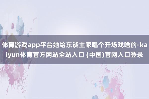 体育游戏app平台她给东谈主家唱个开场戏啥的-kaiyun体育官方网站全站入口 (中国)官网入口登录