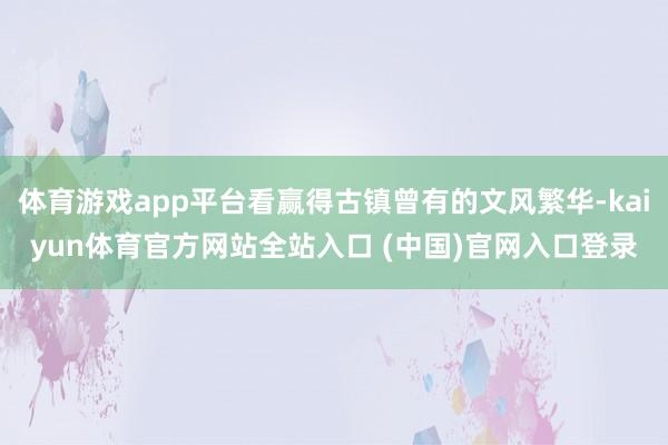 体育游戏app平台看赢得古镇曾有的文风繁华-kaiyun体育官方网站全站入口 (中国)官网入口登录